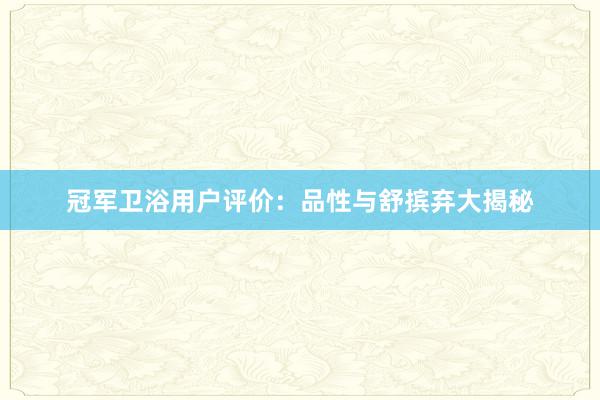 冠军卫浴用户评价：品性与舒摈弃大揭秘