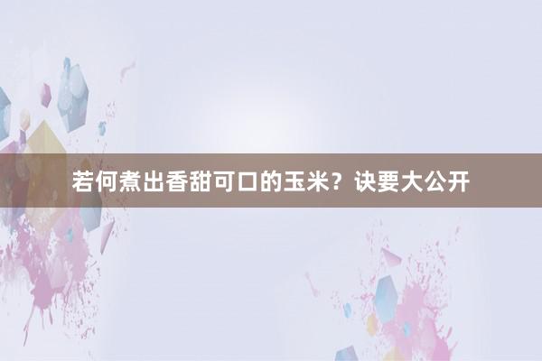 若何煮出香甜可口的玉米？诀要大公开